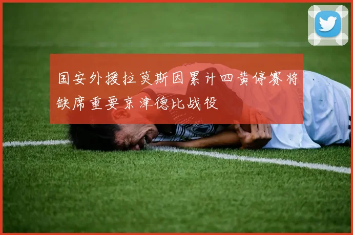国安外援拉莫斯因累计四黄停赛将缺席重要京津德比战役