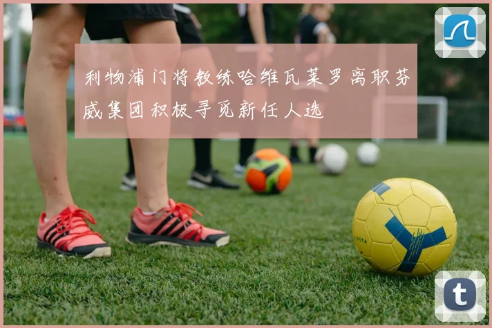 利物浦门将教练哈维瓦莱罗离职芬威集团积极寻觅新任人选