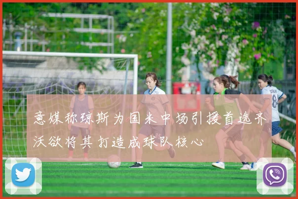 意媒称琼斯为国米中场引援首选齐沃欲将其打造成球队核心