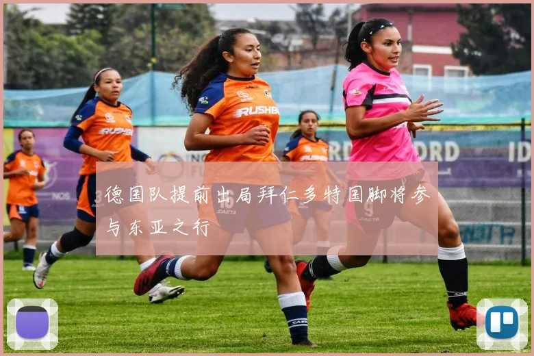 德国队提前出局拜仁多特国脚将参与东亚之行