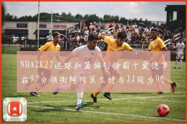 NBA2K27运球扣篮排行榜前十爱德华兹97分领衔阿门莫兰特与JJ同为96分