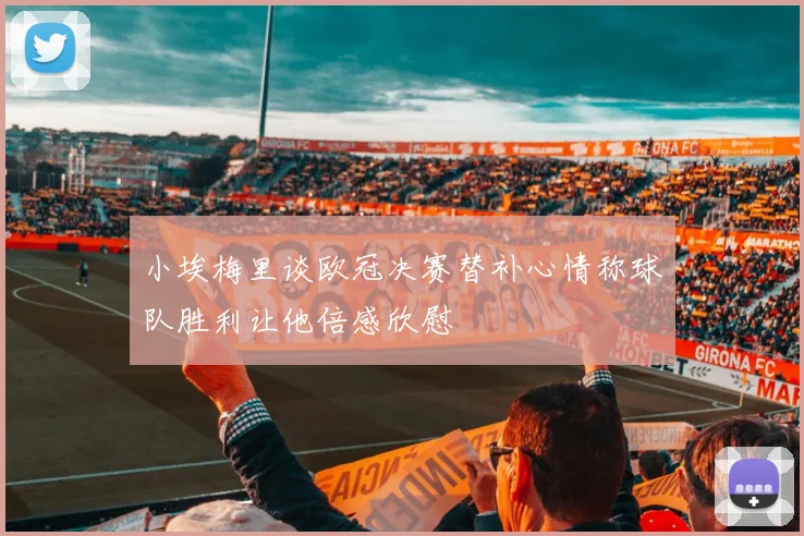 小埃梅里谈欧冠决赛替补心情称球队胜利让他倍感欣慰