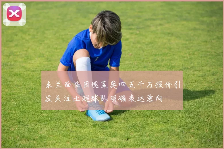 米兰面临困境莱奥四五千万报价引发关注土超球队明确表达意向