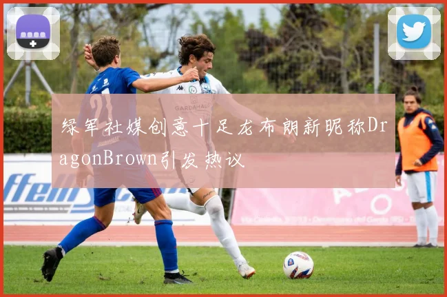 绿军社媒创意十足龙布朗新昵称DragonBrown引发热议