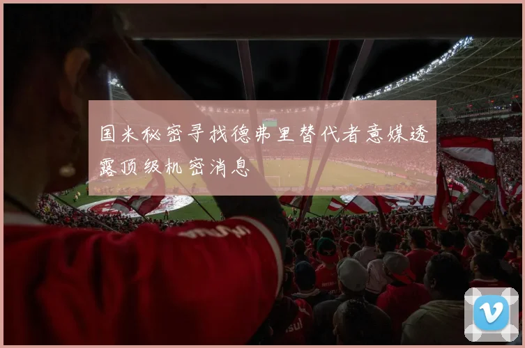 国米秘密寻找德弗里替代者意媒透露顶级机密消息