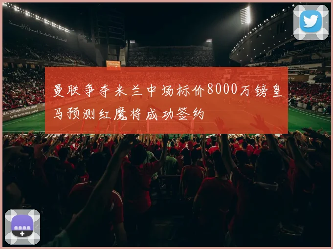 曼联争夺米兰中场标价8000万镑皇马预测红魔将成功签约