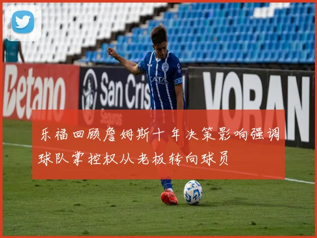 乐福回顾詹姆斯十年决策影响强调球队掌控权从老板转向球员