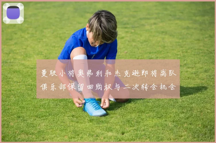 曼联小将奥弗利和杰克逊即将离队俱乐部保留回购权与二次转会机会
